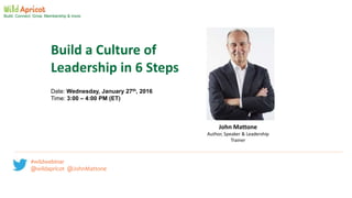 #wildwebinar @wildapricot
@JohnMattone
Date: Wednesday, January 27th, 2016
Time: 3:00 – 4:00 PM (ET)
Build. Connect. Grow. Membership & more.
Build a Culture of
Leadership in 6 Steps
John Mattone
Author, Speaker & Leadership
Trainer
#wildwebinar
@wildapricot @JohnMattone
 