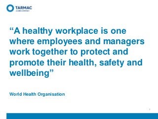 “A healthy workplace is one
where employees and managers
work together to protect and
promote their health, safety and
wellbeing”
World Health Organisation
1
 