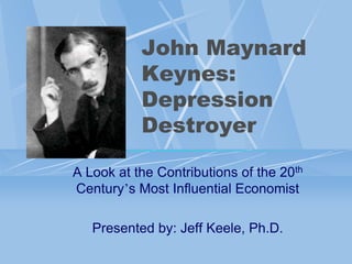 John Maynard
           Keynes:
           Depression
           Destroyer

A Look at the Contributions of the 20th
Century‟s Most Influential Economist

   Presented by: Jeff Keele, Ph.D.
 
