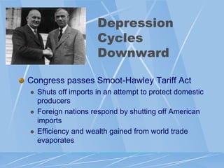 Depression
                      Cycles
                      Downward

Congress passes Smoot-Hawley Tariff Act
   Shuts off imports in an attempt to protect domestic
    producers
   Foreign nations respond by shutting off American
    imports
   Efficiency and wealth gained from world trade
    evaporates
 