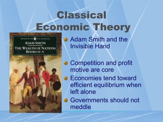 Classical
Economic Theory
     Adam Smith and the
     Invisible Hand

     Competition and profit
     motive are core
     Economies tend toward
     efficient equilibrium when
     left alone
     Governments should not
     meddle
 