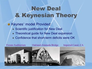 New Deal
         & Keynesian Theory
    Keynes‟ model Provided:
        Scientific justification for New Deal
        Theoretical guide for New Deal expansion
        Confidence that short-term deficits were OK

Fresno Auditorium    Oakland-Alameda Bridge   Imperial Canal, CA
 