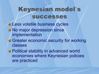 Keynesian model‟s
      successes
Less volatile business cycles
No major depression since
implementation
Greater economic security for working
classes
Political stability in advanced world
economies where Keynesian policies
are practiced
 