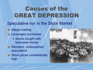 Causes of the
    GREAT DEPRESSION
Speculative run in the Stock Market
  Margin trading
  Leveraged purchases
    stocks bought with
     borrowed money
  Rampant, undisciplined
  speculation
  Stock prices unrealistically
  high
 