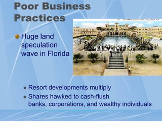 Poor Business
Practices
 Huge land
 speculation
 wave in Florida



  Resort developments multiply
  Shares hawked to cash-flush
   banks, corporations, and wealthy individuals
 