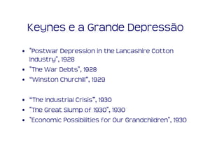 Keynes e a Grande Depressão
• "Postwar Depression in the Lancashire Cotton
  Industry", 1928
• "The War Debts", 1928
• “Winston Churchill”, 1929

• “The Industrial Crisis”, 1930
• "The Great Slump of 1930", 1930
• "Economic Possibilities for Our Grandchildren", 1930
 