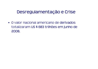 Desregulamentação e Crise

• O valor nacional americano de derivados
  totalizaram US $ 683 trilhões em junho de
  2008.
  2008
 