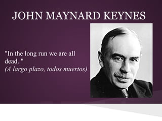 JOHN MAYNARD KEYNES


"In the long run we are all
dead. "
(A largo plazo, todos muertos)
 
