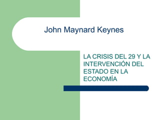 John Maynard Keynes
LA CRISIS DEL 29 Y LA
INTERVENCIÓN DEL
ESTADO EN LA
ECONOMÍA
 