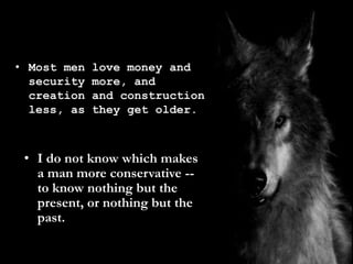 • Most men love money and
security more, and
creation and construction
less, as they get older.
• I do not know which makes
a man more conservative --
to know nothing but the
present, or nothing but the
past.
 