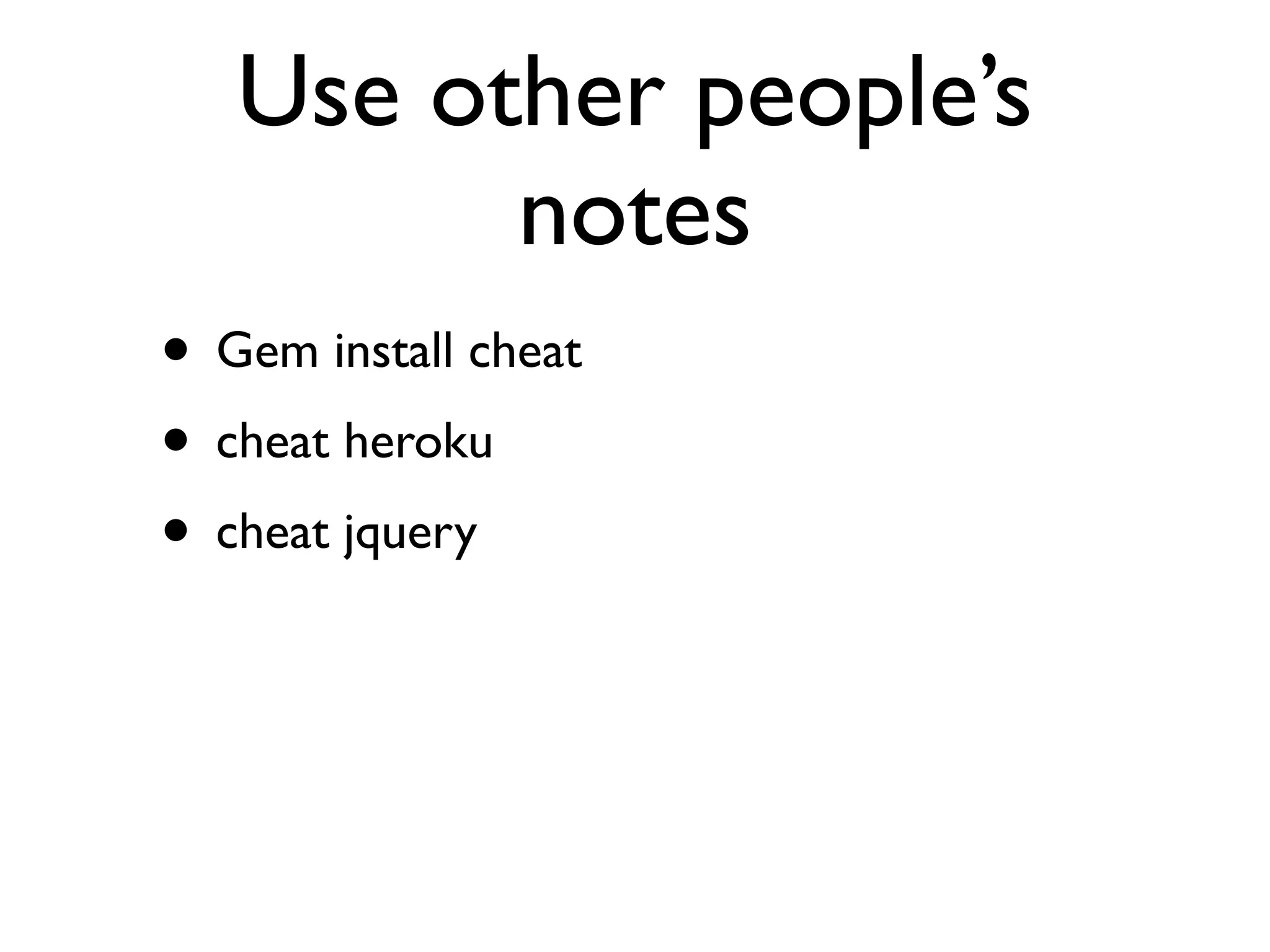 Use other people’s
         notes
• Gem install cheat
• cheat heroku
• cheat jquery
 