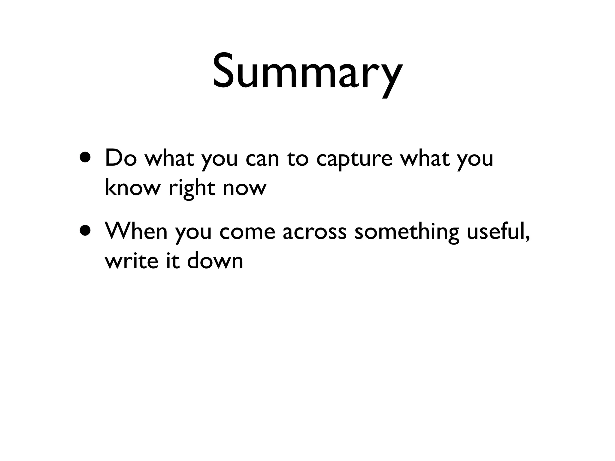 Summary
• Do what you can to capture what you
  know right now
• When you come across something useful,
  write it down
 