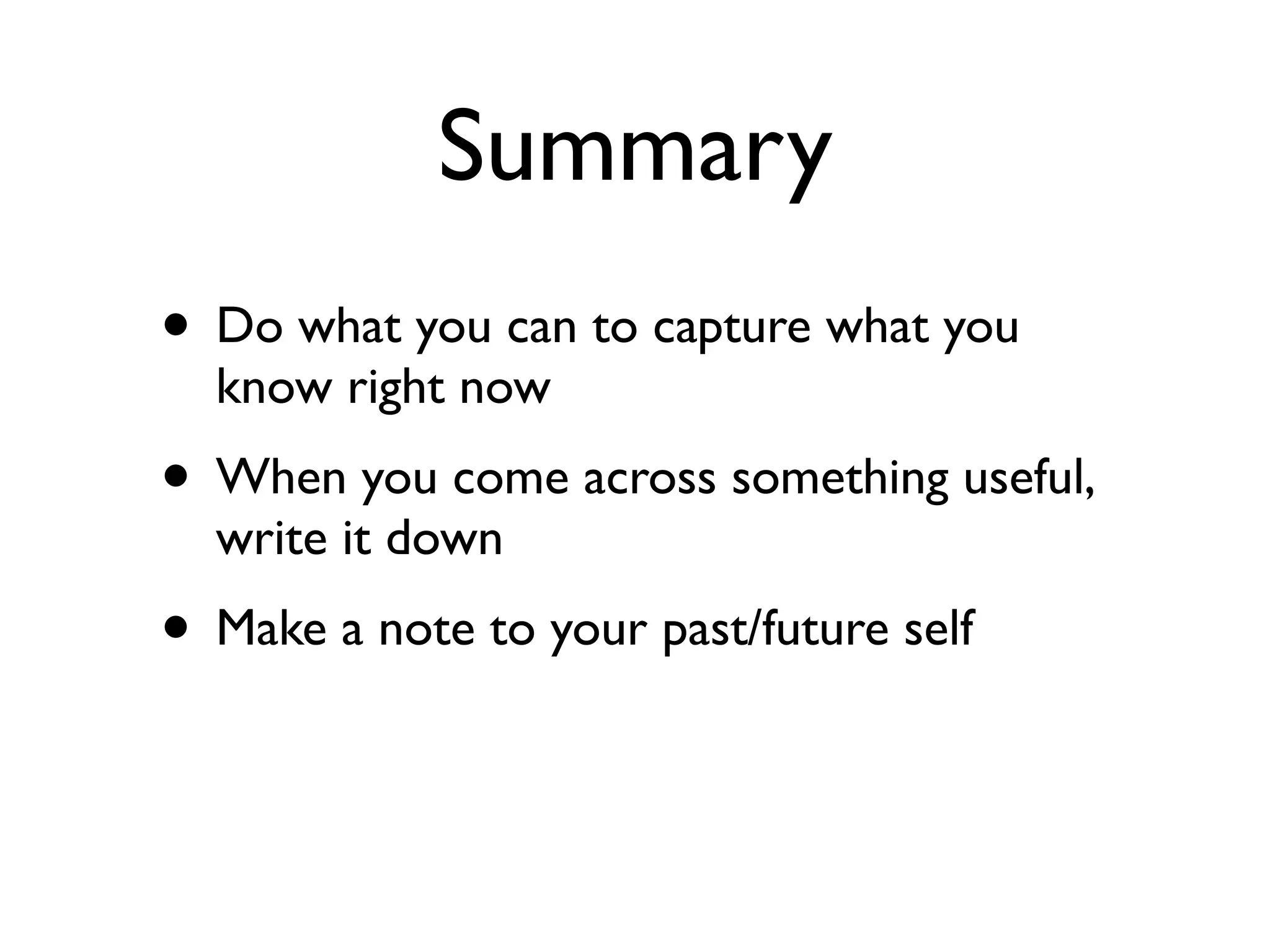 Summary
• Do what you can to capture what you
  know right now
• When you come across something useful,
  write it down
• Make a note to your past/future self
 