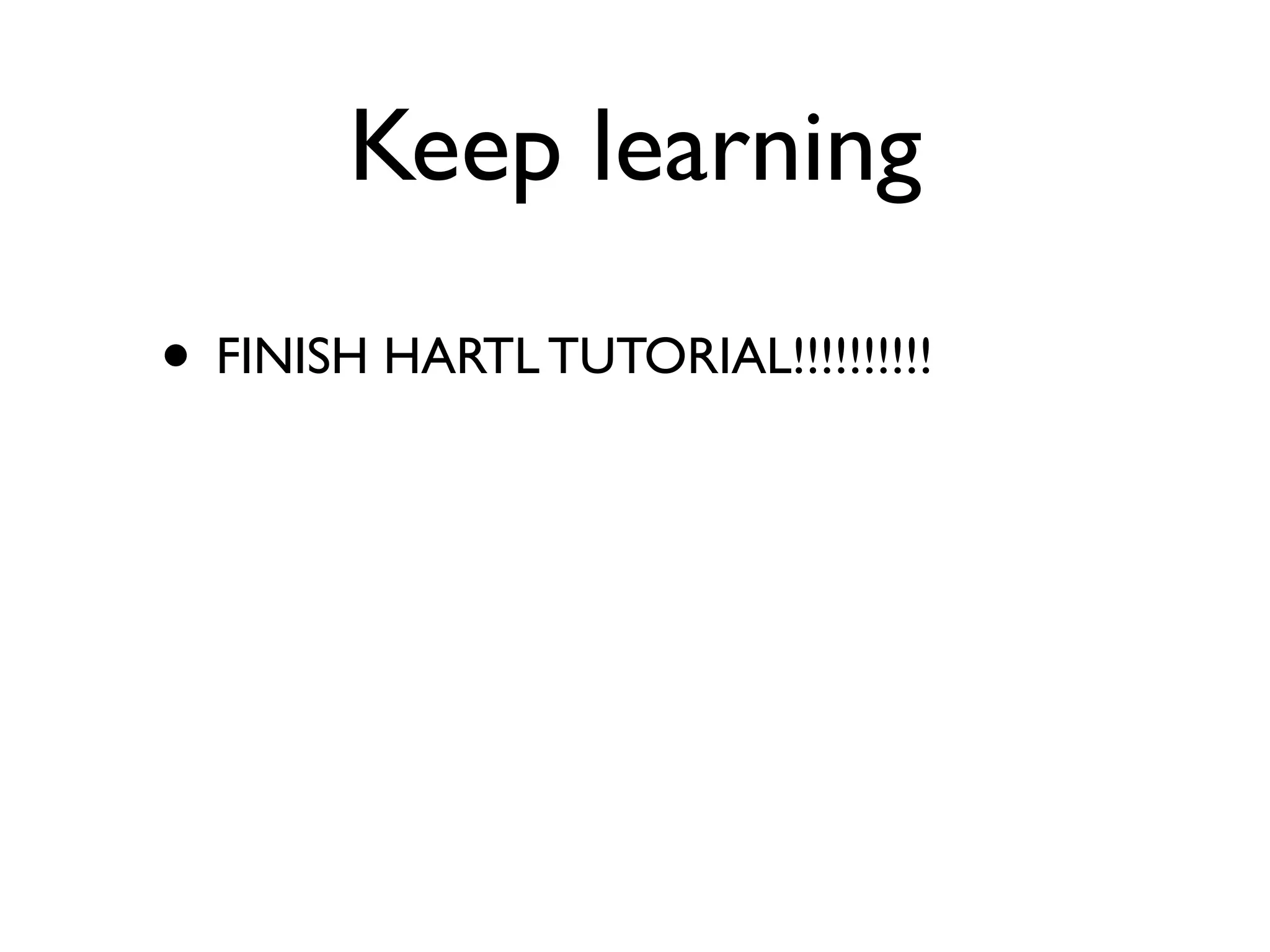 Keep learning
• FINISH HARTL TUTORIAL!!!!!!!!!!
 
