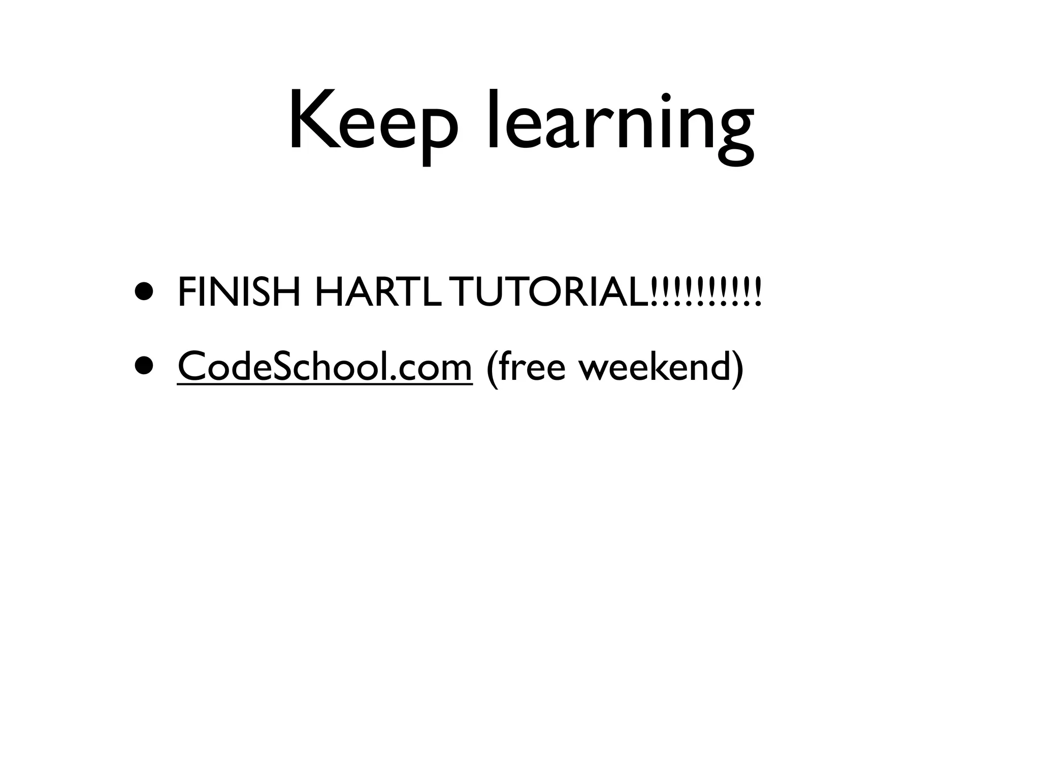 Keep learning
• FINISH HARTL TUTORIAL!!!!!!!!!!
• CodeSchool.com (free weekend)
 
