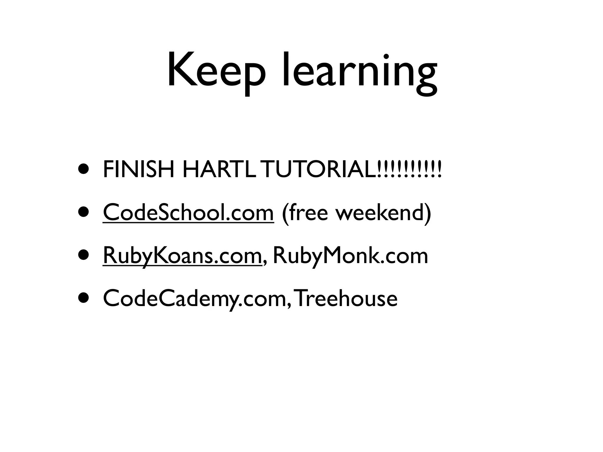 Keep learning
• FINISH HARTL TUTORIAL!!!!!!!!!!
• CodeSchool.com (free weekend)
• RubyKoans.com, RubyMonk.com
• CodeCademy.com, Treehouse
 
