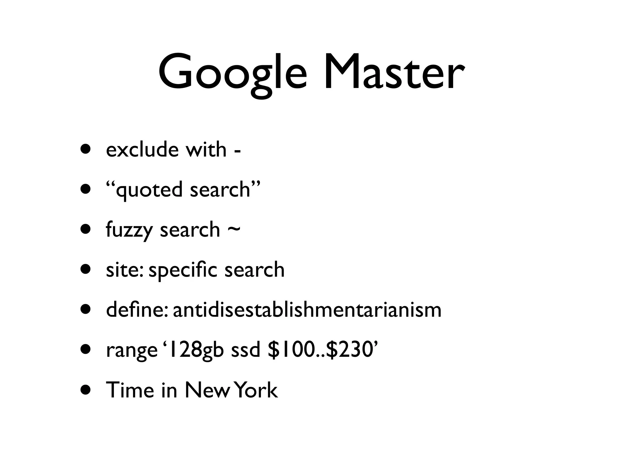 Google Master
•   exclude with -
•   “quoted search”
•   fuzzy search ~
•   site: speciﬁc search
•   deﬁne: antidisestablishmentarianism
•   range ‘128gb ssd $100..$230’
•   Time in New York
 
