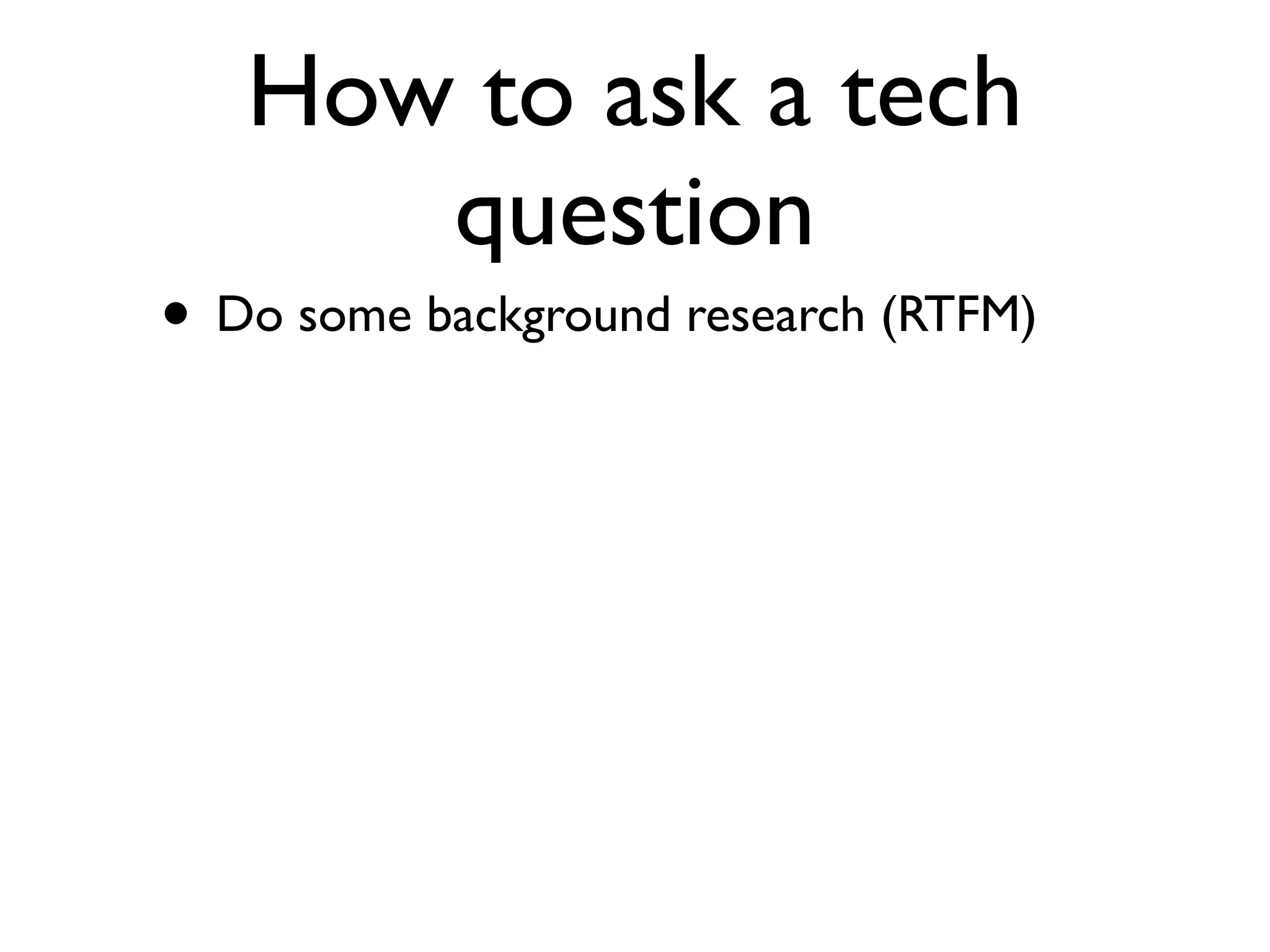How to ask a tech
      question
• Do some background research (RTFM)
 