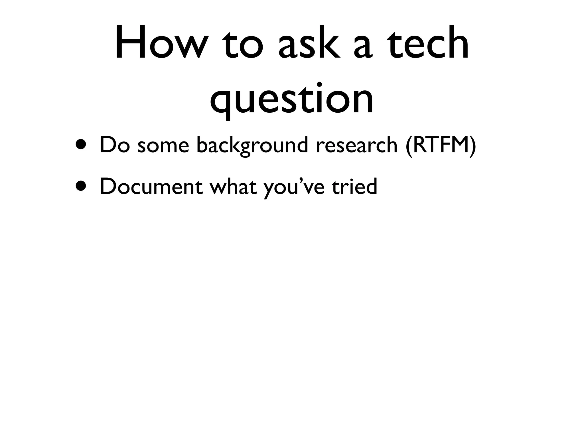 How to ask a tech
      question
• Do some background research (RTFM)
• Document what you’ve tried
 