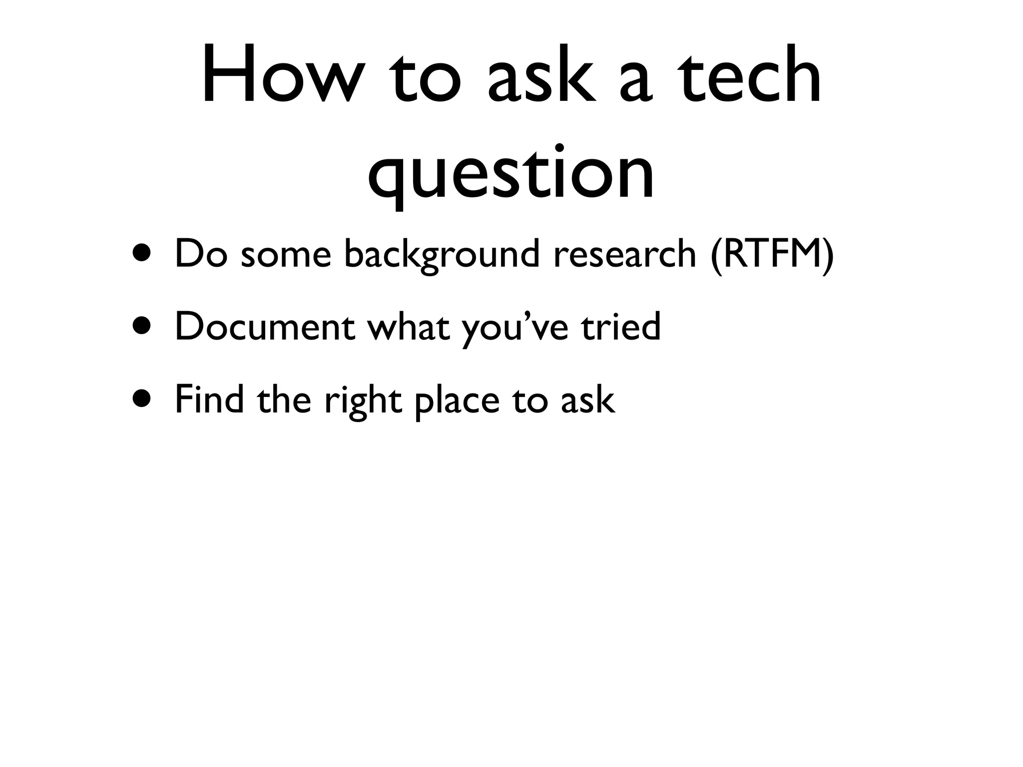 How to ask a tech
      question
• Do some background research (RTFM)
• Document what you’ve tried
• Find the right place to ask
 