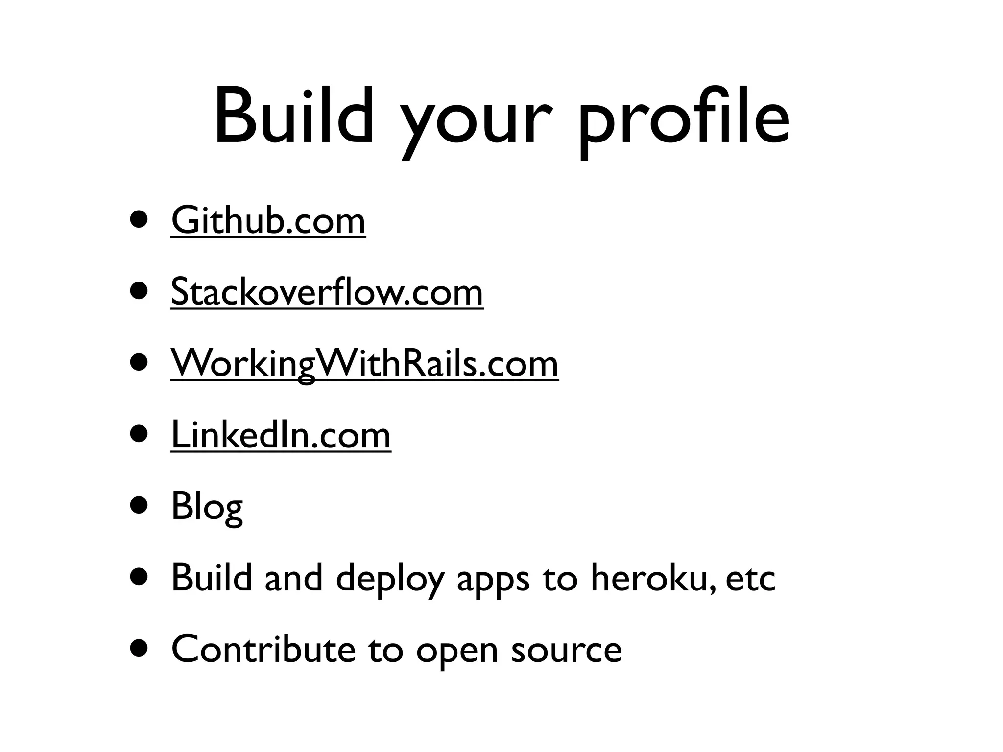 Build your proﬁle
• Github.com
• Stackoverﬂow.com
• WorkingWithRails.com
• LinkedIn.com
• Blog
• Build and deploy apps to heroku, etc
• Contribute to open source
 