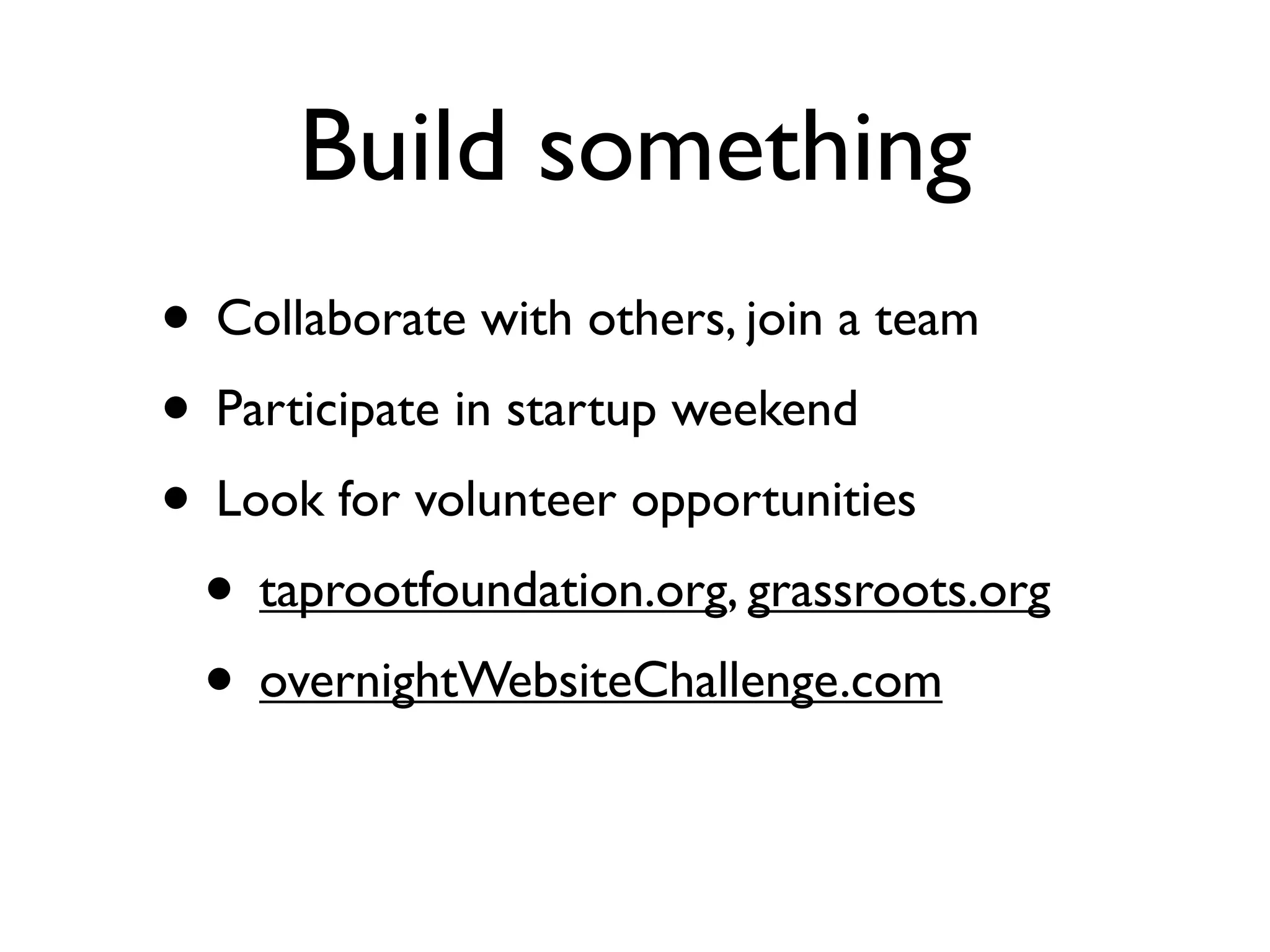 Build something
• Collaborate with others, join a team
• Participate in startup weekend
• Look for volunteer opportunities
 • taprootfoundation.org, grassroots.org
 • overnightWebsiteChallenge.com
 