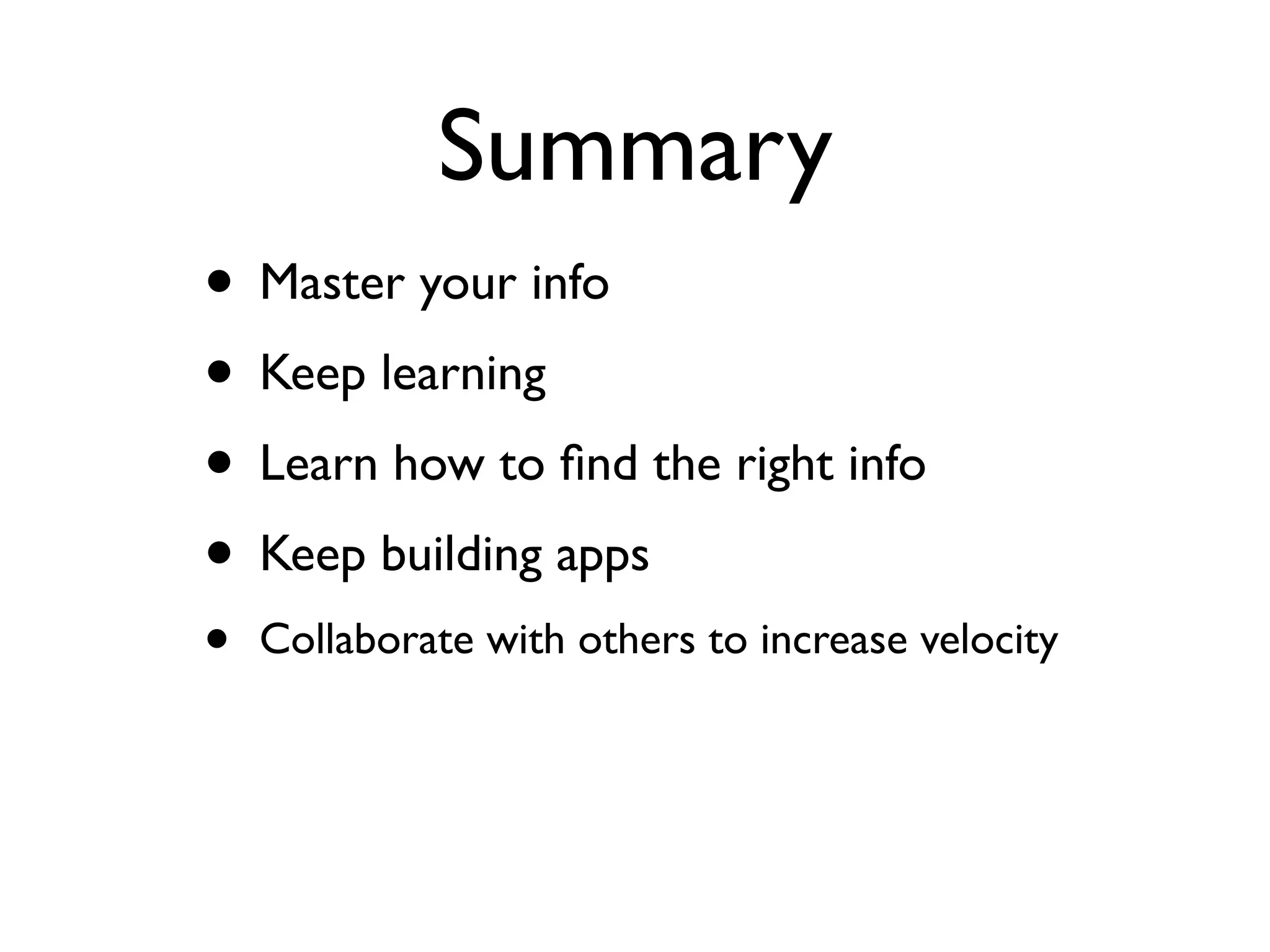 Summary
• Master your info
• Keep learning
• Learn how to ﬁnd the right info
• Keep building apps
•   Collaborate with others to increase velocity
 