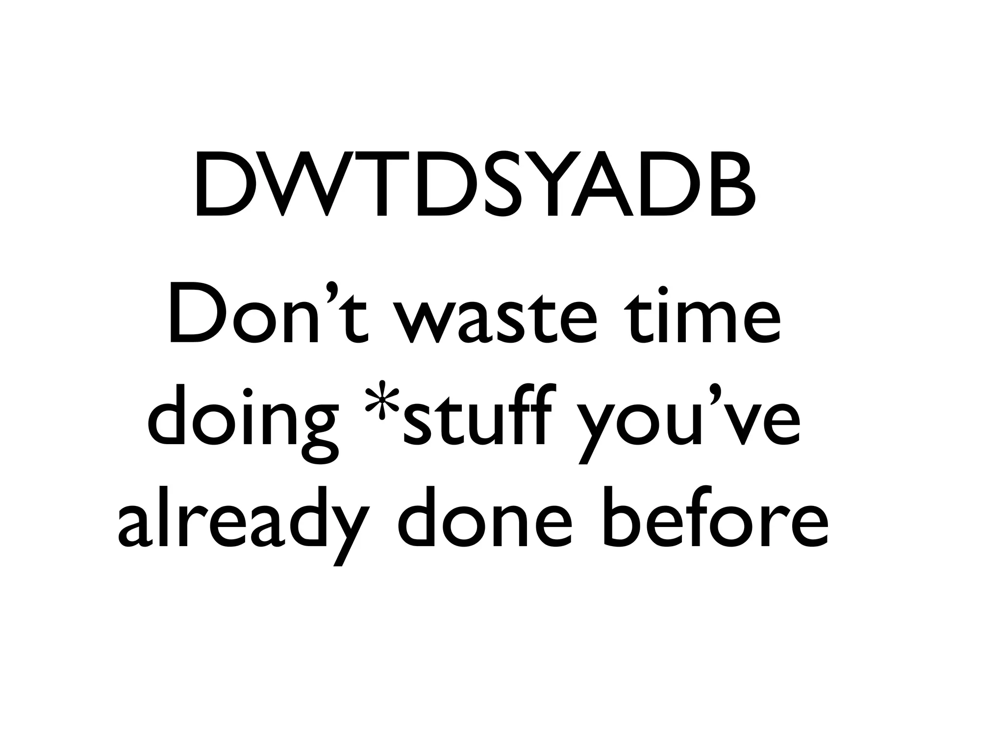 DWTDSYADB
  Don’t waste time
 doing *stuff you’ve
already done before
 