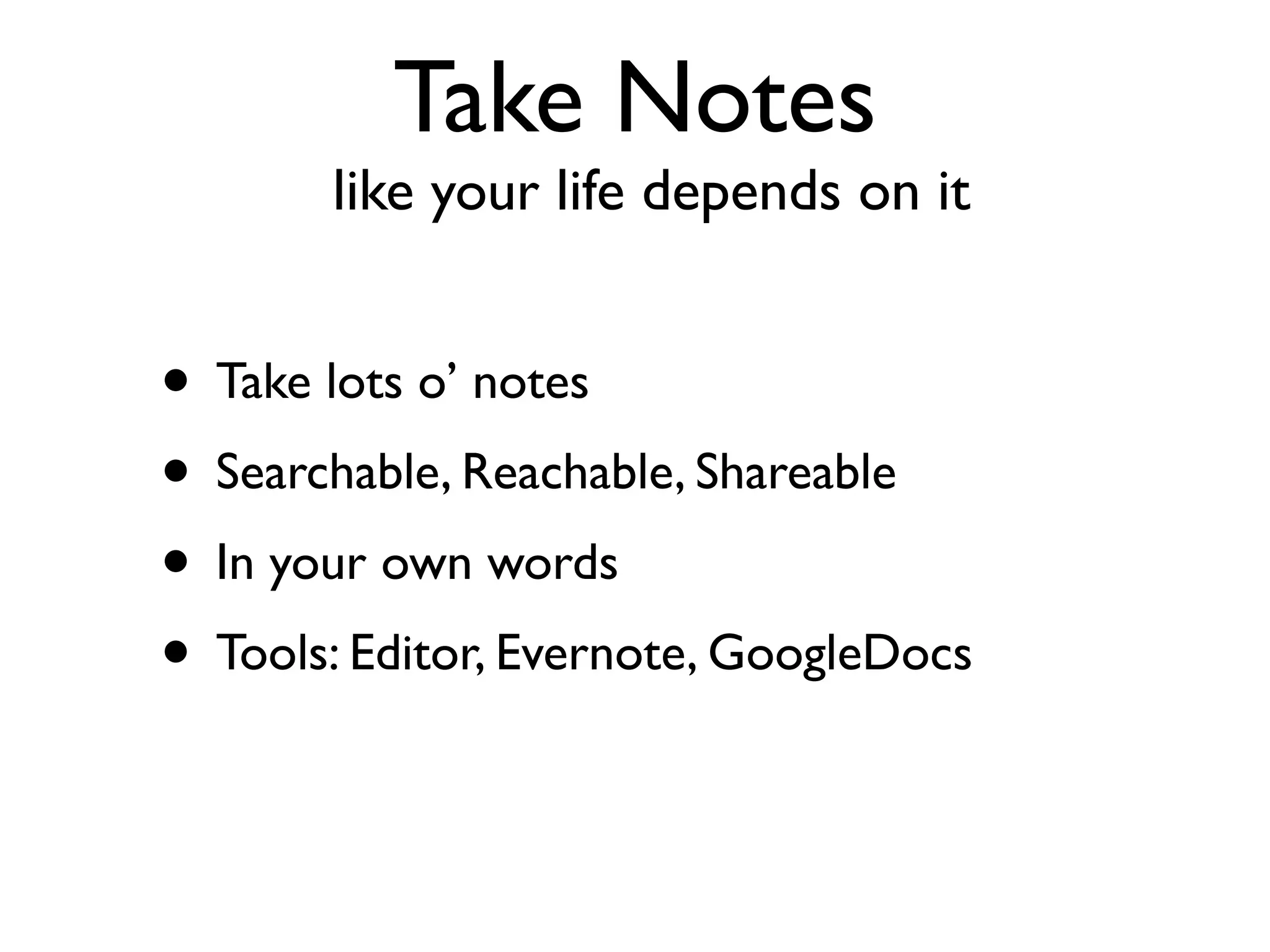 Take Notes
       like your life depends on it


• Take lots o’ notes
• Searchable, Reachable, Shareable
• In your own words
• Tools: Editor, Evernote, GoogleDocs
 