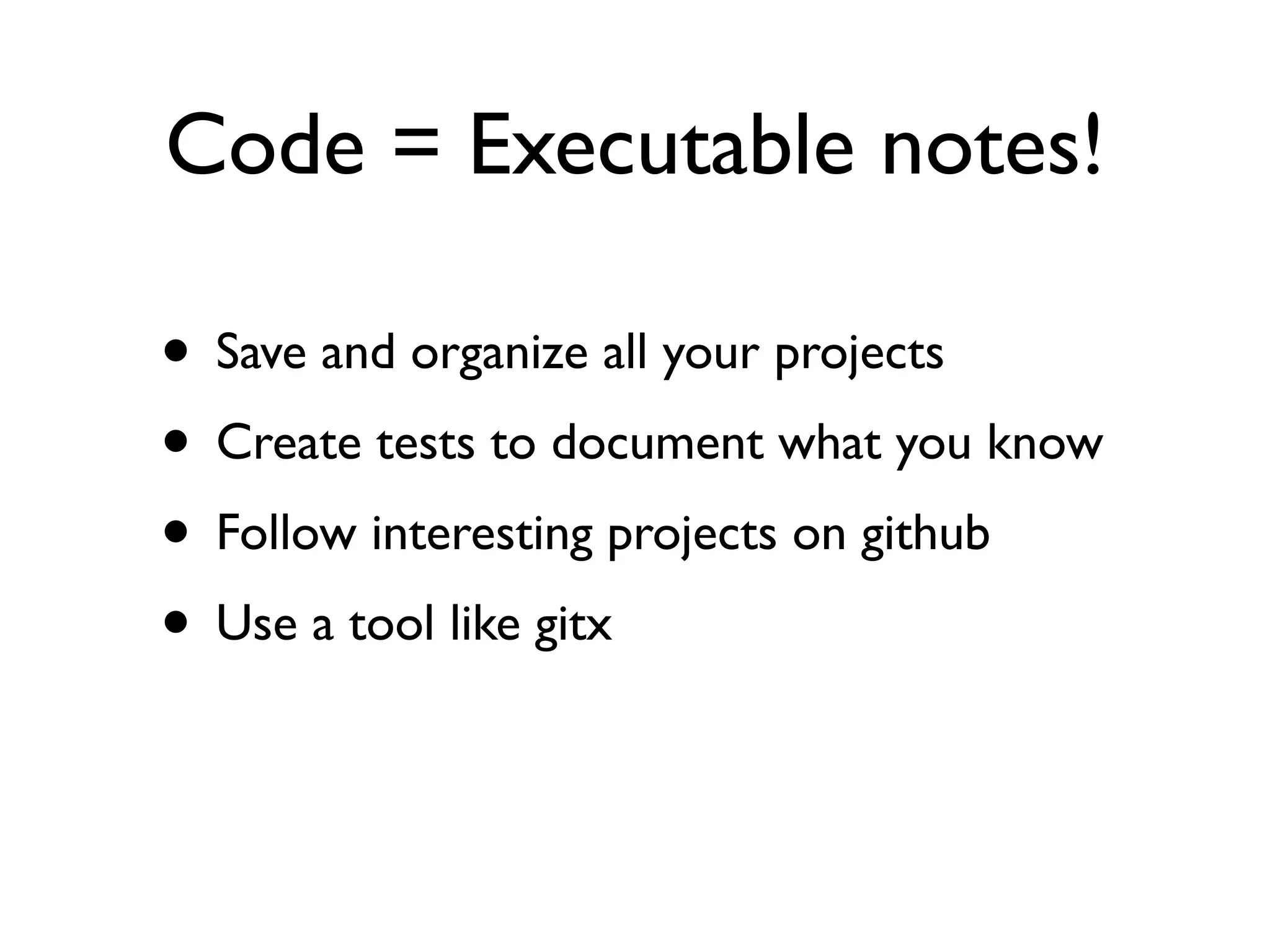 Code = Executable notes!

• Save and organize all your projects
• Create tests to document what you know
• Follow interesting projects on github
• Use a tool like gitx
 
