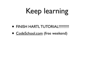 Keep learning
• FINISH HARTL TUTORIAL!!!!!!!!!!
• CodeSchool.com (free weekend)
 
