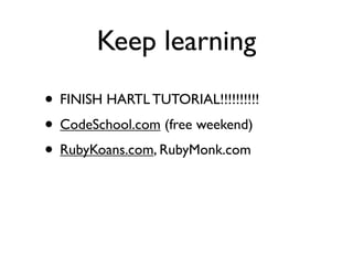 Keep learning
• FINISH HARTL TUTORIAL!!!!!!!!!!
• CodeSchool.com (free weekend)
• RubyKoans.com, RubyMonk.com
 