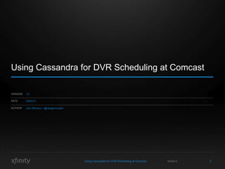 Using Cassandra for DVR Scheduling at Comcast

VERSION   1.0

DATE      3/20/213

AUTHOR    John McCann | @dangermccann




                                        Using Cassandra for DVR Scheduling at Comcast   4/9/2013   1
 
