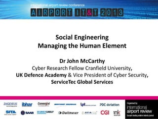 Social Engineering
Managing the Human Element
Dr John McCarthy
Cyber Research Fellow Cranfield University,
UK Defence Academy & Vice President of Cyber Security,
ServiceTec Global Services

 
