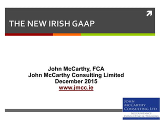 
THE NEW IRISH GAAP
John McCarthy, FCA
John McCarthy Consulting Limited
December 2015
www.jmcc.ie
 