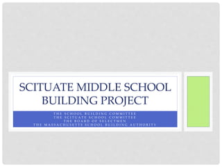 SCITUATE MIDDLE SCHOOL 
BUILDING PROJECT 
A P P R O V E D B Y 
T H E S C H O O L B U I L D I N G C O M M I T T E E 
T H E S C I T U A T E S C H O O L C O M M I T T E E 
T H E B O A R D O F S E L E C T M E N 
T H E M A S S A C H U S E T T S S C H O O L B U I L D I N G A U T H O R I T Y 
 