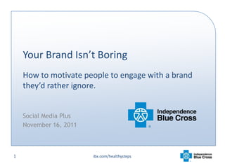 Your Brand Isn’t Boring
    How to motivate people to engage with a brand
    they’d rather ignore.


    Social Media Plus
    November 16, 2011



1                       ibx.com/healthysteps
 