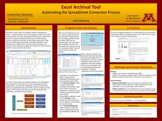 Excel Archival Tool
Automating the Spreadsheet Conversion Process
John McGrory
Introduction Program Flow and Output
Microsoft’s lack of support for between-version compatibility of
Excel[1-3] can lead to some concerns for long-term archival of the data
contained within Excel files. Although Excel offers built-in data export
methods to capture spreadsheet data in more archival-friendly
formats, manual file conversion can be tedious, especially for large
data sets. Additionally, Excel allows meaningful information to be
represented in multiple forms (raw data, charts and figures, cell
formulae, cell formatting and styling, pivot tables, etc.), each of which
requires its own conversion step (Fig 1).
In an effort to automate the conversion process, we’ve developed a
short program to convert data from Excel’s proprietary format to
suitable open source formats. Specifically, our Excel Archival Tool
extracts raw spreadsheet data as CSV files, charts and figures as PNG
images, cell formulae as plain text, and cell formatting and style
information as an HTML snapshot (Fig 2).
Methods and Future Directions
University LibrariesExcelWorkbook
Spreadsheet
Raw data
Comma Separated
Value (CSV) Document
Charts/Figures
Exported as PNG
Images
Cell Formulae Logged as Text File
Spreadsheet
Formatting
HTML Snapshot of
Spreadsheet
Other spreadsheets
Data Repository for the
University of Minnesota
Fig 2. General program flow with breakdown of data types and corresponding conversion steps
Fig 1. An example of a complex spreadsheet that contains meaningful information in many forms,
including raw data, charts, table formatting, and cell formulae.
With the Excel Archival Tool, one
can convert a single Excel file or
an entire folder containing Excel
files (including subfolders within
this folder). With the user
interface (Fig 3), the user selects
which aspects of the Excel file
they would like converted, as well
as a “destination folder” that will
contain the final conversion
products.
Fig 3. The tool’s user interface with the source and
destination folders selected. Also note the desired output
list where the user can select which aspects of the Excel
file(s) are to be extracted.
After program completion, the
destination folder will open (Fig
4), showing the different Excel
worksheets as CSV files, as well as
subfolders which contain the
additional conversion products.
CSV files are named after their
corresponding workbook and
worksheet to facilitate
organization and file identification.
• Each folder in the destination
folder is organized into
subfolders by workbook name.
• Each workbook folder within
the “Charts and Figures” folder
is further divided into
subfolders by worksheet name,
each of which contain the
worksheet’s images and a log of
the data ranges used for those
charts (Fig 5).
• The workbook subfolders inside
of the “Formulas” folder
contain text files (Fig 6) listing
the cell positions and equations
for all cell formulae.
• The “Visual Representation”
folder contains an HTML file
and its supporting files within
each workbook subfolder (Fig
7).
Fig 4. The output folder after the conversion process. All
worksheets can be seen as CSV files, with the
supplementary information contained in subfolders.
Fig 5. A subfolder containing images of a worksheet’s
exported charts and a text log of the data ranges used to
create these charts.
Fig 6. A subfolder in the “Formulas” folder containing text
files, each of which contain the named worksheet’s cell
formulae.
Fig 7. A workbook subfolder within the “Visual
Representation” folder, containing an HTML file and its
supporting files.
Methods
• Program core written in Visual Basic Script (VBS).
• Graphical user interface wrapper written in HTML for Applications (HTA).
• Requires a Windows environment and at least Internet Explorer 5.
Future Directions
• Advanced Pivot tables: The current version can capture the most
recent output of a pivot table but is unable to gather other useful
information, such as unused fields, custom labels, etc.
• Platform expansion: The use of VBS limits the current program’s usage
to Windows environments, and the HTA GUI requires Internet Explorer.
References
1. https://support.office.com/en-sg/article/Use-Office-Excel-2010-with-earlier-versions-of-Excel-2fd9ffcb-6fce-485b-85af-
fecfd651a5ac
2. http://coolclimate.berkeley.edu/node/424
3. https://support.office.com/en-za/article/What-s-New-Changes-made-to-Excel-functions-355d08c8-8358-4ecb-b6eb-
e2e443e98aac#bm4
Example data set from the figures can be found at: http://dx.doi.org/10.13020/D6VC7M
Try the tool yourself!
Public access to the tool available at: z.umn.edu/exceltool
In Practice
This tool was originally designed for the Data Repository for the University
of Minnesota. Below is an example of how one can store the tool’s output
in the context of a research data repository:
 