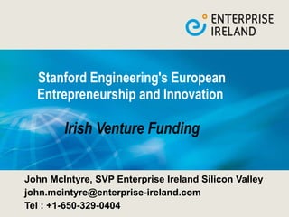 Stanford Engineering's European Entrepreneurship and Innovation  Irish Venture Funding John McIntyre, SVP Enterprise Ireland Silicon Valley [email_address] Tel : +1-650-329-0404 