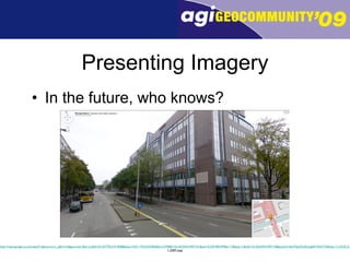 Presenting Imagery In the future, who knows? http://maps.google.co.uk/maps?f=q&source=s_q&hl=en&geocode=&q=ccc&sll=52.357702,4.910588&sspn=0.011192,0.033002&ie=UTF8&ll=52.362544,4.907101&spn=0,359.983499&z=17&layer=c&cbll=52.362449,4.907158&panoid=tboWgnlQU0utvg60YAMUTA&cbp=12,24.65,,0,-17.76 + OSM map 