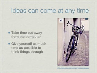 Ideas can come at any time


Take time out away
from the computer

Give yourself as much
time as possible to
think things through



                        HTTP://WWW.FLICKR.COM/PHOTOS/CPOYATOS/4374856699/
 