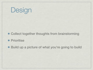 Design


Collect together thoughts from brainstorming

Prioritise

Build up a picture of what you're going to build
 