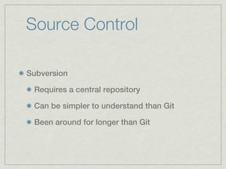 Source Control

Subversion

 Requires a central repository

 Can be simpler to understand than Git

 Been around for longer than Git
 