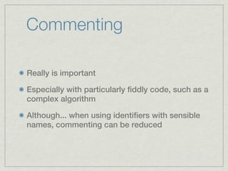 Commenting

Really is important

Especially with particularly fiddly code, such as a
complex algorithm

Although... when using identifiers with sensible
names, commenting can be reduced
 