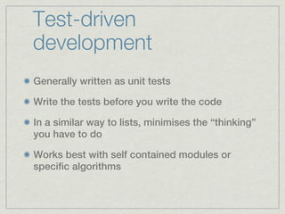 Test-driven
development
Generally written as unit tests

Write the tests before you write the code

In a similar way to lists, minimises the “thinking”
you have to do

Works best with self contained modules or
specific algorithms
 