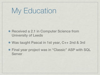 My Education

Received a 2.1 in Computer Science from
University of Leeds

Was taught Pascal in 1st year, C++ 2nd & 3rd

Final year project was in “Classic” ASP with SQL
Server
 