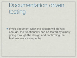 Documentation driven
testing

If you document what the system will do well
enough, the functionality can be tested by simply
going through the design and confirming that
features work as expected
 