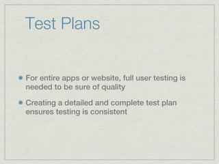 Test Plans


For entire apps or website, full user testing is
needed to be sure of quality

Creating a detailed and complete test plan
ensures testing is consistent
 