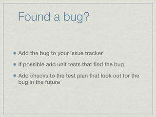 Found a bug?

Add the bug to your issue tracker

If possible add unit tests that find the bug

Add checks to the test plan that look out for the
bug in the future
 