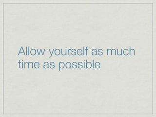 Allow yourself as much
time as possible
 